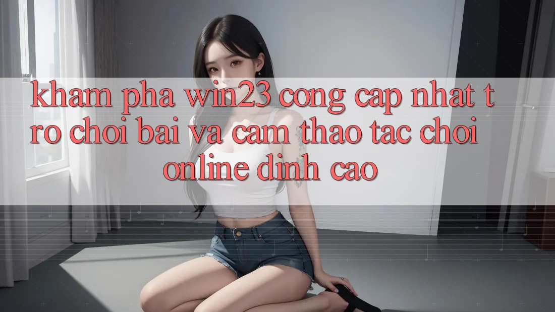 Khám Phá win23 - Cổng Cập Nhật Trò chơi Bài Và Cảm thao tác Chơi Online Đỉnh Cao Khám Phá win23 - Cổng Cập Nhật Trò chơi Bài Và Cảm thao tác Chơi Online Đỉnh Cao