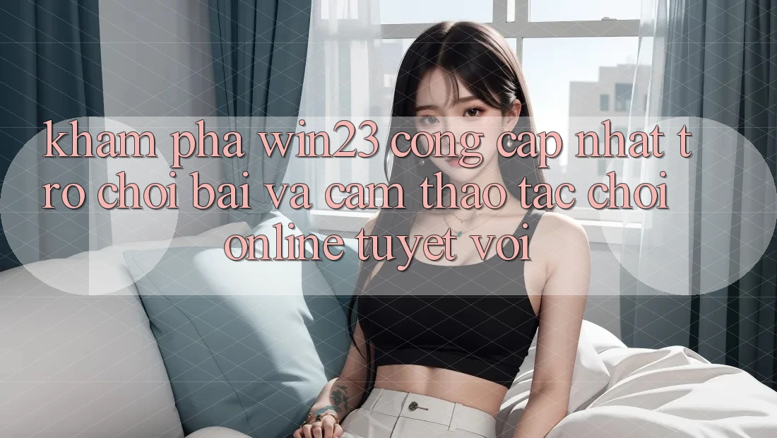 Khám Phá win23 - Cổng Cập Nhật Trò chơi Bài Và Cảm thao tác Chơi Online Tuyệt vời Khám Phá win23 - Cổng Cập Nhật Trò chơi Bài Và Cảm thao tác Chơi Online Tuyệt vời