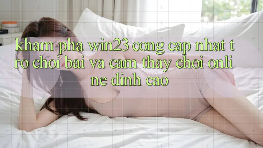 Khám Phá win23 - Cổng Cập Nhật Trò chơi Bài Và Cảm thấy Chơi Online Đỉnh cao Khám Phá win23 - Cổng Cập Nhật Trò chơi Bài Và Cảm thấy Chơi Online Đỉnh cao