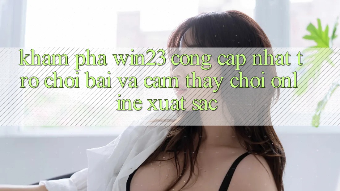 Khám Phá win23 - Cổng Cập Nhật Trò chơi Bài Và Cảm thấy Chơi Online Xuất sắc