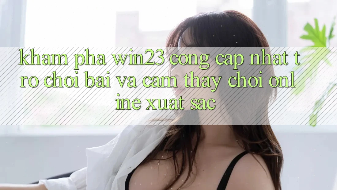 Khám Phá win23 - Cổng Cập Nhật Trò chơi Bài Và Cảm thấy Chơi Online Xuất sắc Khám Phá win23 - Cổng Cập Nhật Trò chơi Bài Và Cảm thấy Chơi Online Xuất sắc