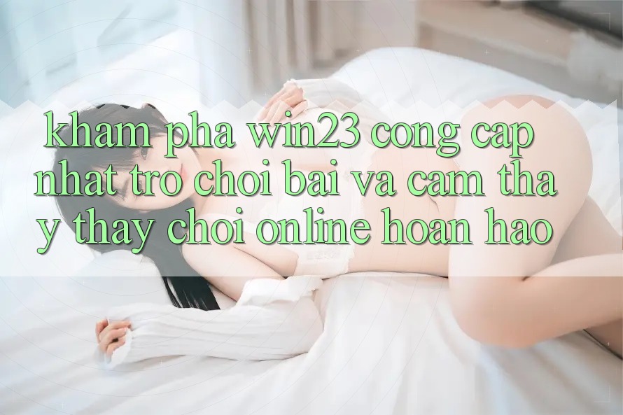 Khám Phá win23 - Cổng Cập Nhật Trò chơi Bài Và Cảm thấy thấy Chơi Online Hoàn hảo Khám Phá win23 - Cổng Cập Nhật Trò chơi Bài Và Cảm thấy thấy Chơi Online Hoàn hảo