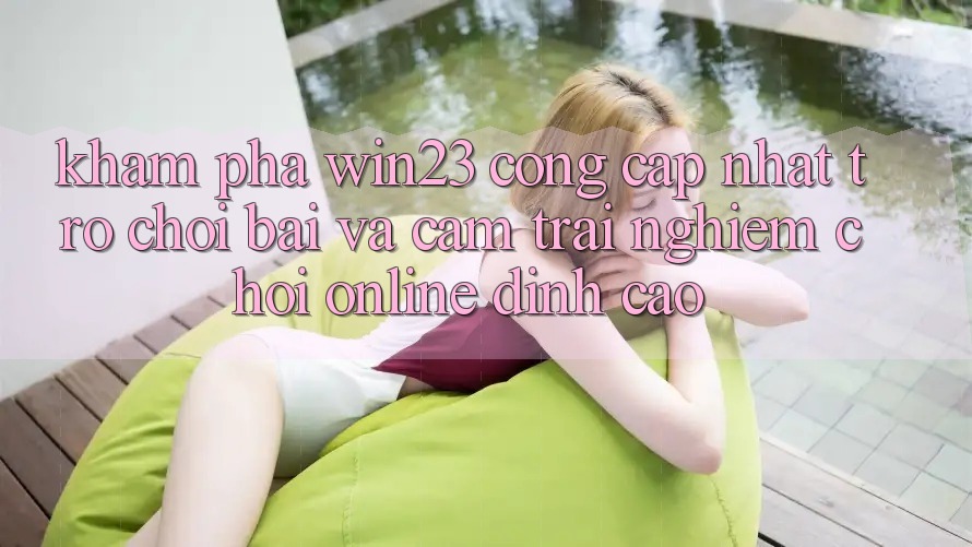 Khám Phá win23 - Cổng Cập Nhật Trò chơi Bài Và Cảm trải nghiệm Chơi Online Đỉnh Cao