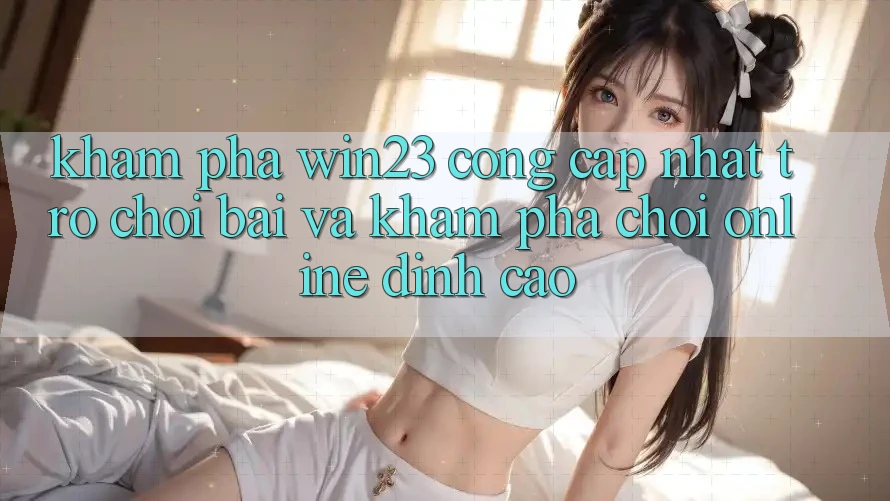 Khám Phá win23 - Cổng Cập Nhật Trò chơi Bài Và Khám phá Chơi Online Đỉnh Cao Khám Phá win23 - Cổng Cập Nhật Trò chơi Bài Và Khám phá Chơi Online Đỉnh Cao