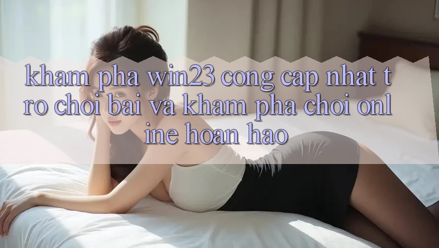 Khám Phá win23 - Cổng Cập Nhật Trò chơi Bài Và Khám phá Chơi Online Hoàn hảo Khám Phá win23 - Cổng Cập Nhật Trò chơi Bài Và Khám phá Chơi Online Hoàn hảo
