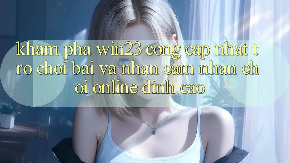 Khám Phá win23 - Cổng Cập Nhật Trò chơi Bài Và Nhận cảm nhận Chơi Online Đỉnh Cao Khám Phá win23 - Cổng Cập Nhật Trò chơi Bài Và Nhận cảm nhận Chơi Online Đỉnh Cao