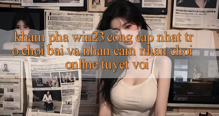 Khám Phá win23 - Cổng Cập Nhật Trò chơi Bài Và Nhận cảm nhận Chơi Online Tuyệt vời Khám Phá win23 - Cổng Cập Nhật Trò chơi Bài Và Nhận cảm nhận Chơi Online Tuyệt vời