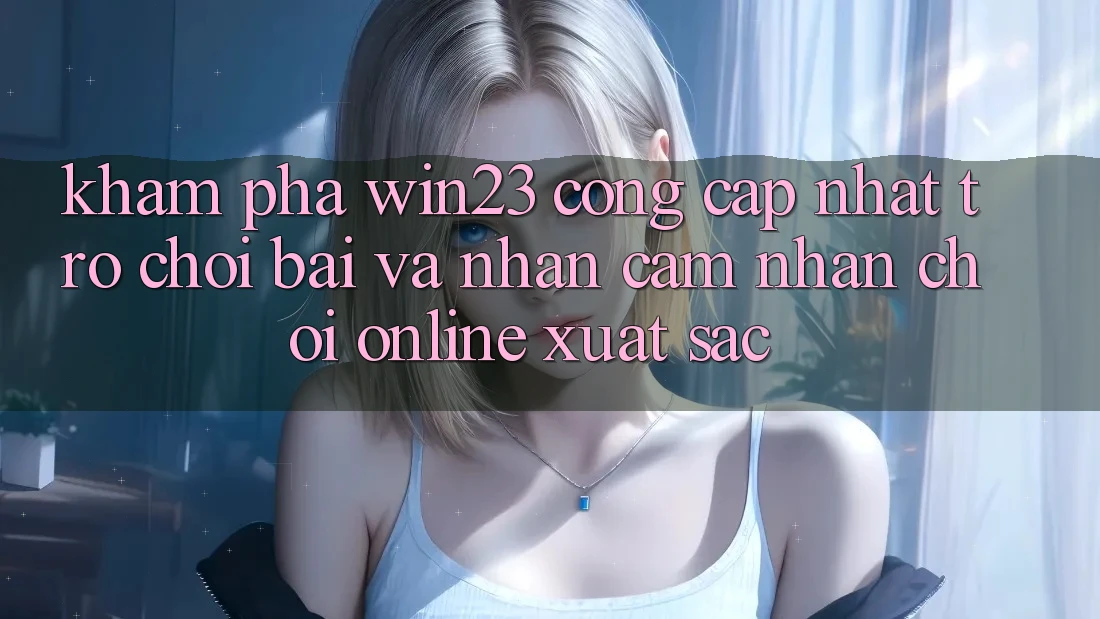 Khám Phá win23 - Cổng Cập Nhật Trò chơi Bài Và Nhận cảm nhận Chơi Online Xuất sắc