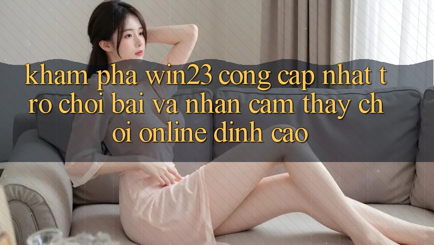 Khám Phá win23 - Cổng Cập Nhật Trò chơi Bài Và Nhận cảm thấy Chơi Online Đỉnh cao Khám Phá win23 - Cổng Cập Nhật Trò chơi Bài Và Nhận cảm thấy Chơi Online Đỉnh cao