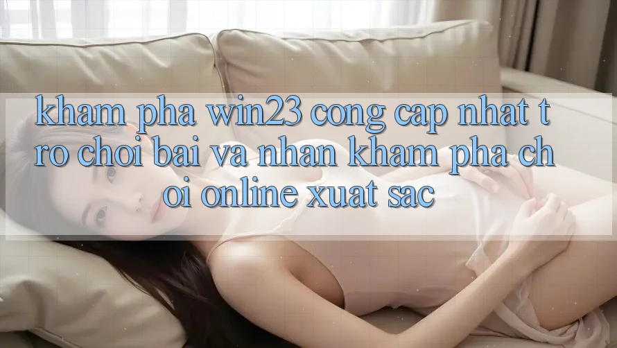 Khám Phá win23 - Cổng Cập Nhật Trò chơi Bài Và Nhận khám phá Chơi Online Xuất sắc