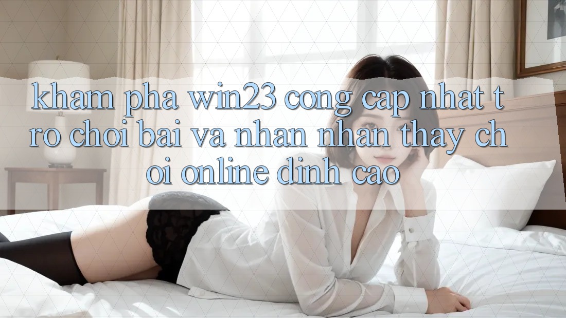 Khám Phá win23 - Cổng Cập Nhật Trò chơi Bài Và Nhận nhận thấy Chơi Online Đỉnh Cao Khám Phá win23 - Cổng Cập Nhật Trò chơi Bài Và Nhận nhận thấy Chơi Online Đỉnh Cao