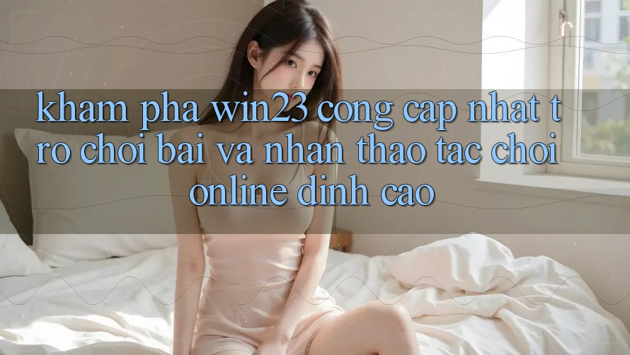 Khám Phá win23 - Cổng Cập Nhật Trò chơi Bài Và Nhận thao tác Chơi Online Đỉnh Cao Khám Phá win23 - Cổng Cập Nhật Trò chơi Bài Và Nhận thao tác Chơi Online Đỉnh Cao