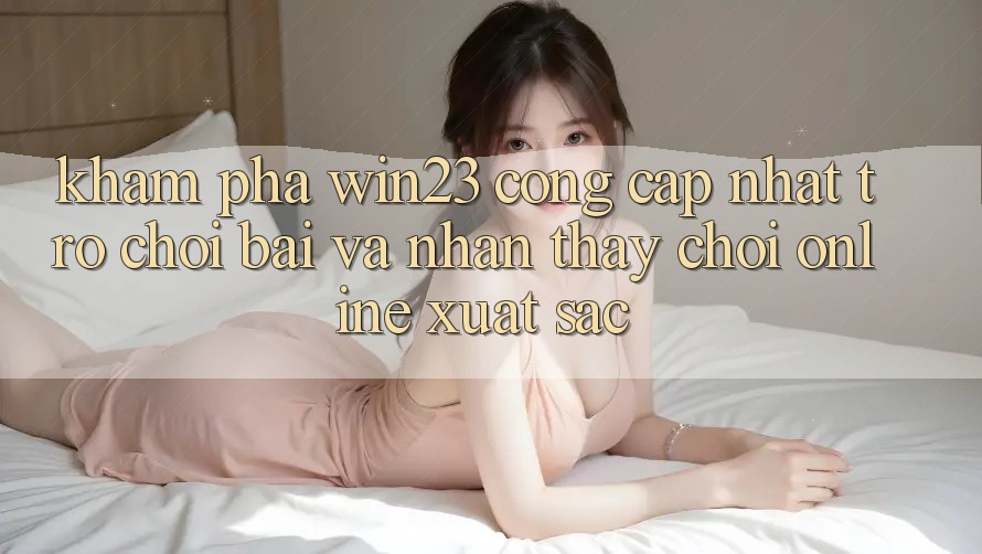 Khám phá win23 - Cổng Cập Nhật Trò chơi Bài Và Nhận thấy Chơi Online Xuất sắc