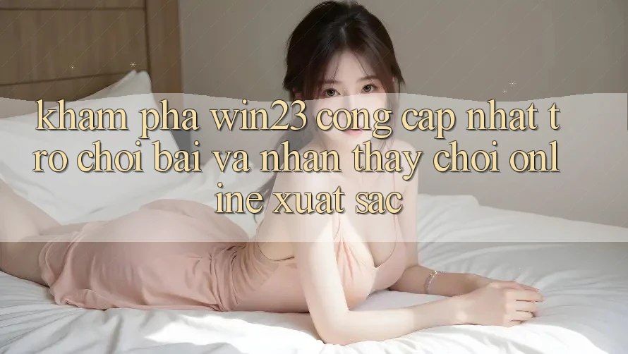 Khám Phá win23 - Cổng Cập Nhật Trò chơi Bài Và Nhận thấy Chơi Online Xuất sắc Khám Phá win23 - Cổng Cập Nhật Trò chơi Bài Và Nhận thấy Chơi Online Xuất sắc