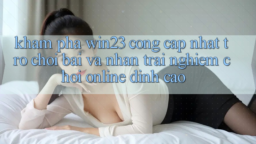 Khám Phá win23 - Cổng Cập Nhật Trò chơi Bài Và Nhận trải nghiệm Chơi Online Đỉnh Cao