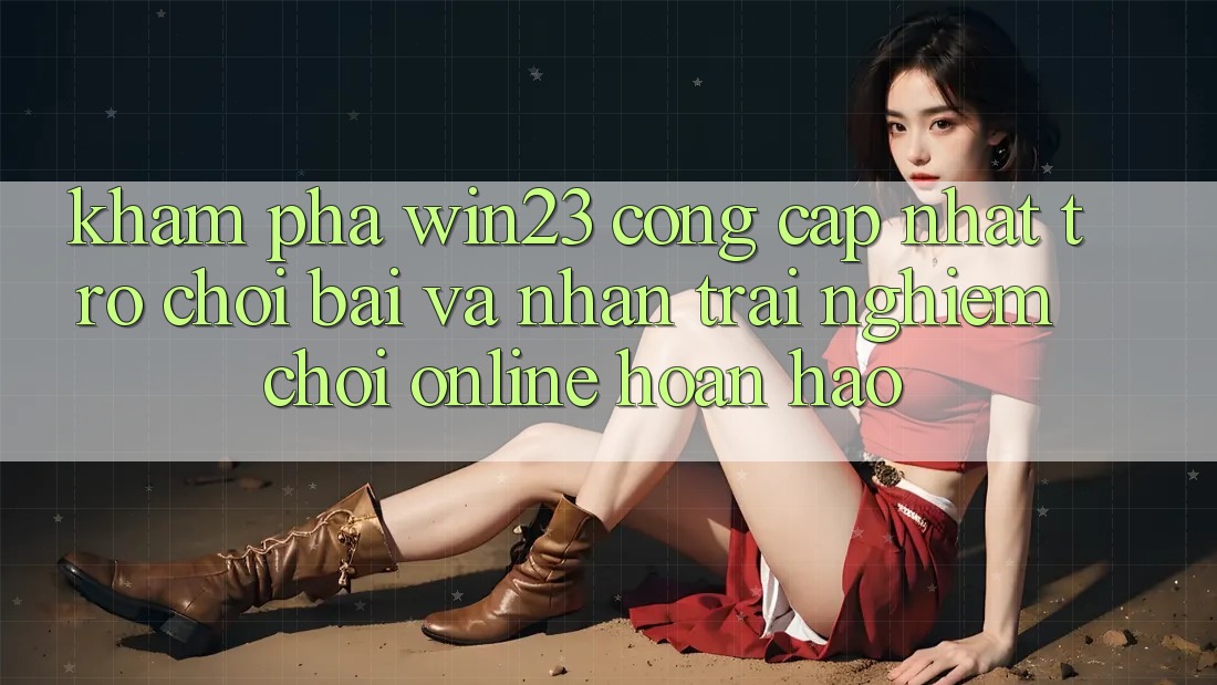 Khám Phá win23 - Cổng Cập Nhật Trò chơi Bài Và Nhận trải nghiệm Chơi Online Hoàn hảo Khám Phá win23 - Cổng Cập Nhật Trò chơi Bài Và Nhận trải nghiệm Chơi Online Hoàn hảo