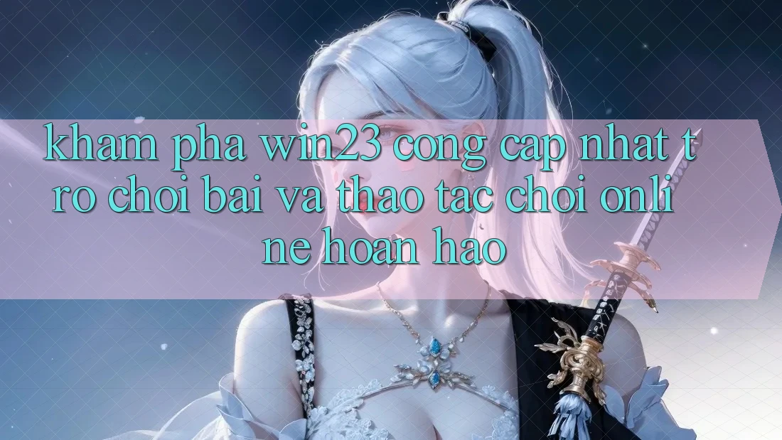 Khám Phá win23 - Cổng Cập Nhật Trò chơi Bài Và Thao tác Chơi Online Hoàn hảo