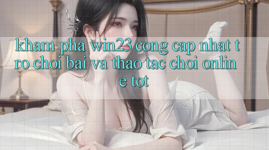 Khám Phá win23 - Cổng Cập Nhật Trò chơi Bài Và Thao tác Chơi Online Tốt Khám Phá win23 - Cổng Cập Nhật Trò chơi Bài Và Thao tác Chơi Online Tốt