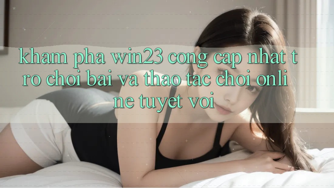 Khám Phá win23 - Cổng Cập Nhật Trò chơi Bài Và Thao tác Chơi Online Tuyệt vời
