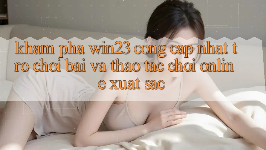 Khám Phá win23 - Cổng Cập Nhật Trò chơi Bài Và Thao tác Chơi Online Xuất sắc