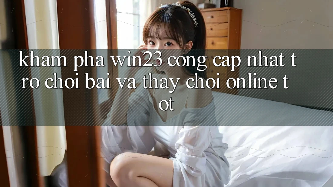 Khám Phá win23 - Cổng Cập Nhật Trò chơi Bài Và Thấy Chơi Online Tốt Khám Phá win23 - Cổng Cập Nhật Trò chơi Bài Và Thấy Chơi Online Tốt