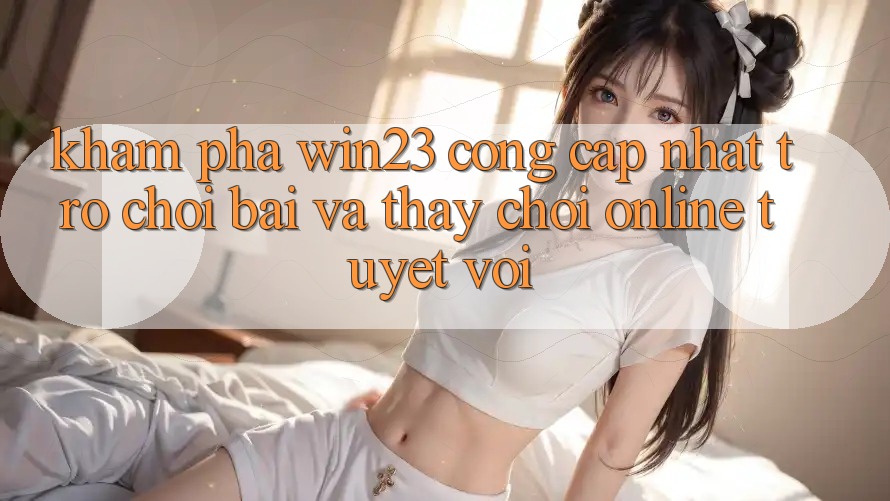 Khám Phá win23 - Cổng Cập Nhật Trò chơi Bài Và Thấy Chơi Online Tuyệt vời Khám Phá win23 - Cổng Cập Nhật Trò chơi Bài Và Thấy Chơi Online Tuyệt vời