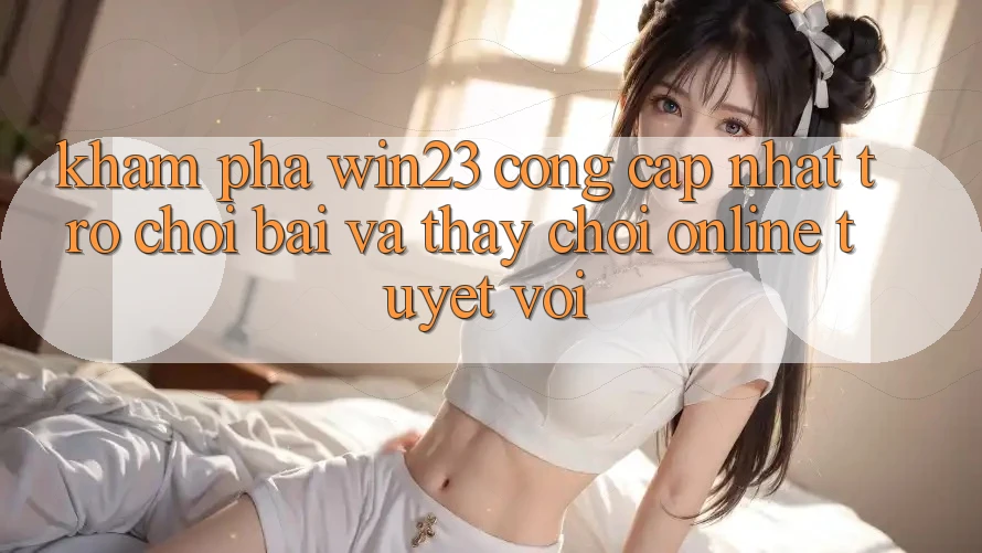 Khám Phá win23 - Cổng Cập Nhật Trò chơi Bài Và Thấy Chơi Online Tuyệt vời Khám Phá win23 - Cổng Cập Nhật Trò chơi Bài Và Thấy Chơi Online Tuyệt vời
