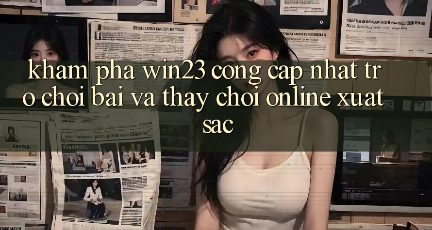 Khám Phá win23 - Cổng Cập Nhật Trò chơi Bài Và Thấy Chơi Online Xuất sắc