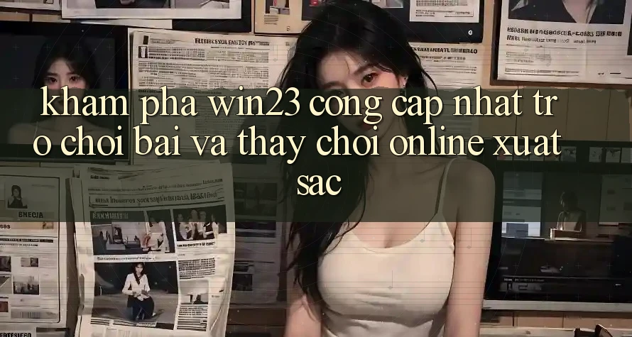 Khám Phá win23 - Cổng Cập Nhật Trò chơi Bài Và Thấy Chơi Online Xuất sắc