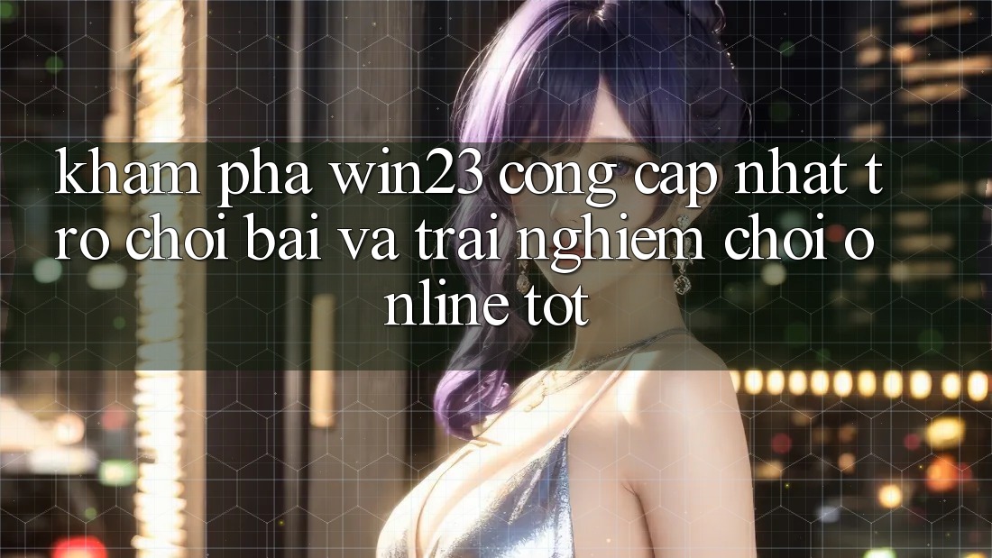 Khám Phá win23 - Cổng Cập Nhật Trò chơi Bài Và Trải Nghiệm Chơi Online Tốt