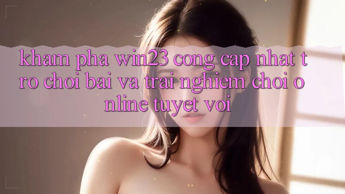 Khám Phá win23 - Cổng Cập Nhật Trò chơi Bài Và Trải Nghiệm Chơi Online Tuyệt vời Khám Phá win23 - Cổng Cập Nhật Trò chơi Bài Và Trải Nghiệm Chơi Online Tuyệt vời