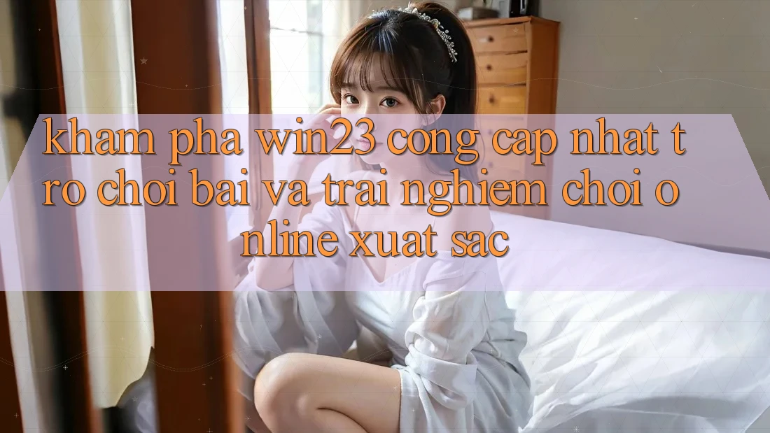 Khám Phá win23 - Cổng Cập Nhật Trò chơi Bài Và Trải Nghiệm Chơi Online Xuất sắc Khám Phá win23 - Cổng Cập Nhật Trò chơi Bài Và Trải Nghiệm Chơi Online Xuất sắc
