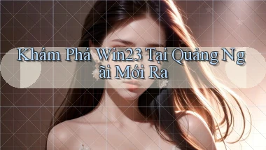 khám phá win23 tại Quảng Ngãi mới ra