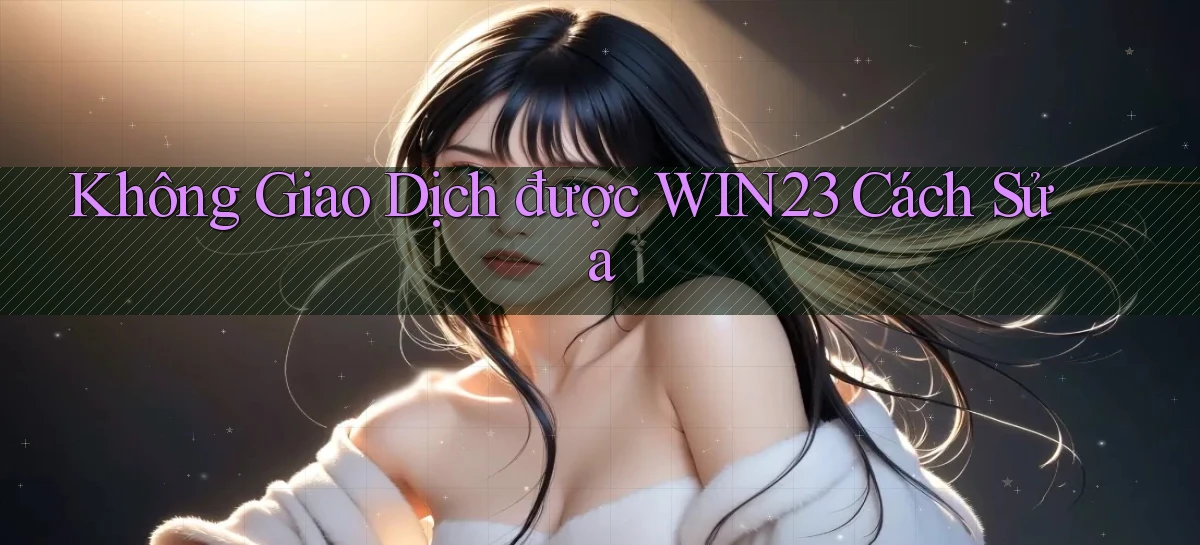 không giao dịch được win23 cách sửa