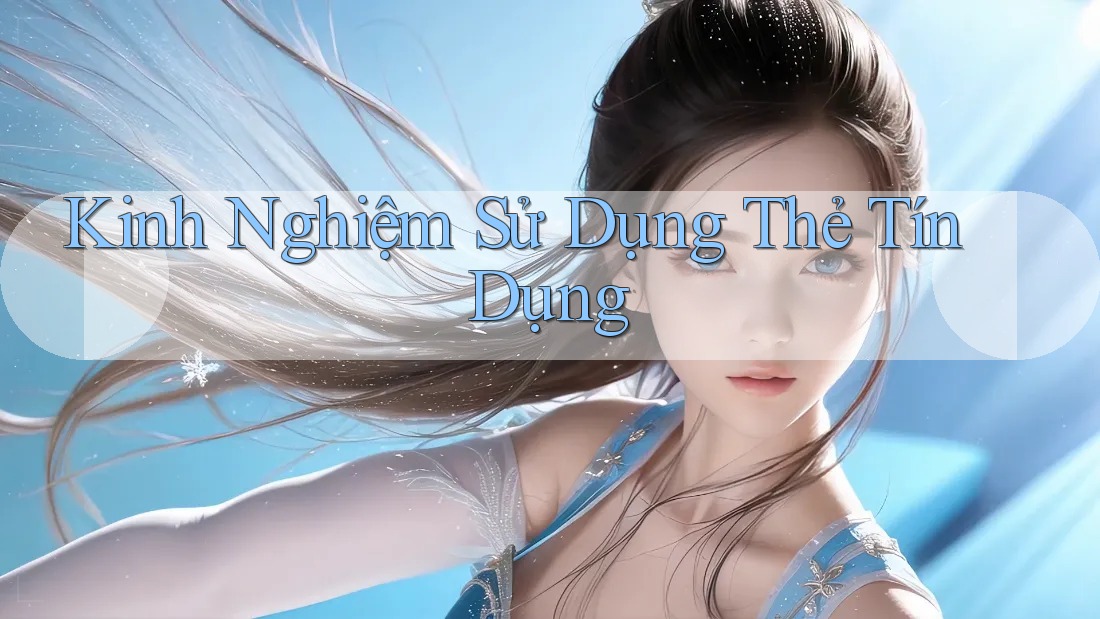 Kinh Nghiệm Sử Dụng Thẻ Tín Dụng Kinh Nghiệm Sử Dụng Thẻ Tín Dụng