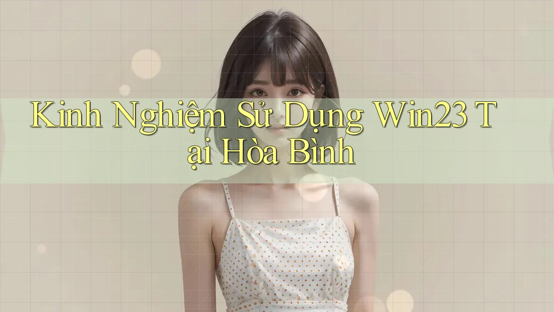 Kinh Nghiệm Sử Dụng Win23 Tại Hòa Bình Kinh Nghiệm Sử Dụng Win23 Tại Hòa Bình