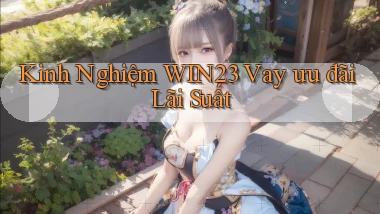 kinh nghiệm win23 vay ưu đãi lãi suất