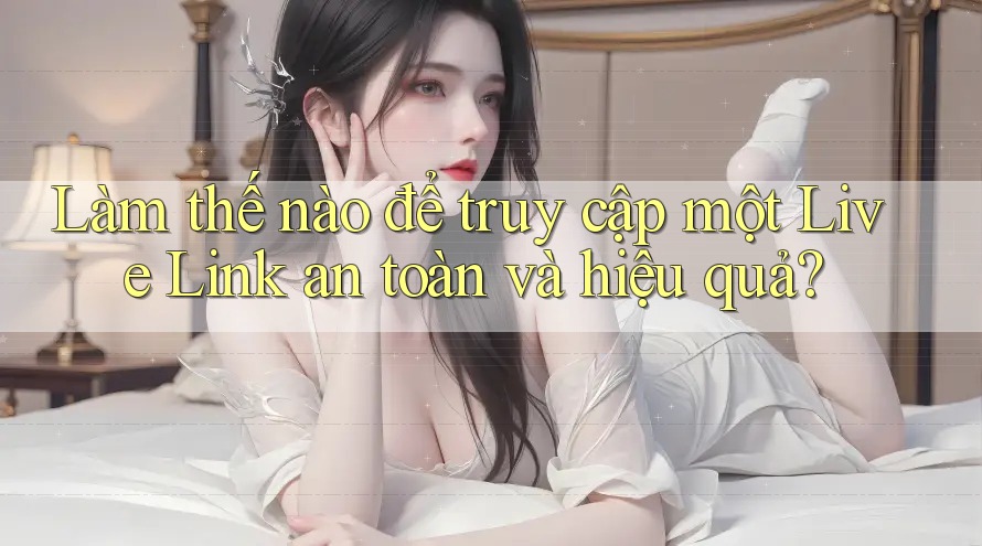 Làm thế nào để truy cập một Live Link an toàn và hiệu quả? Làm thế nào để truy cập một Live Link an toàn và hiệu quả?