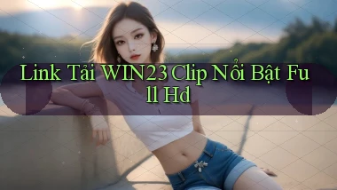 link tải win23 clip nổi bật full hd