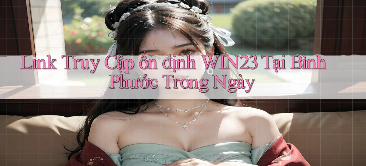 link truy cập ổn định win23 tại Bình Phước trong ngày