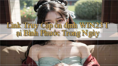 link truy cập ổn định win23 tại Bình Phước trong ngày