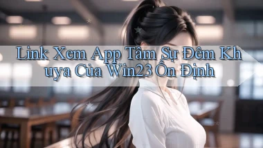 link xem app tâm sự đêm khuya của win23 ổn định