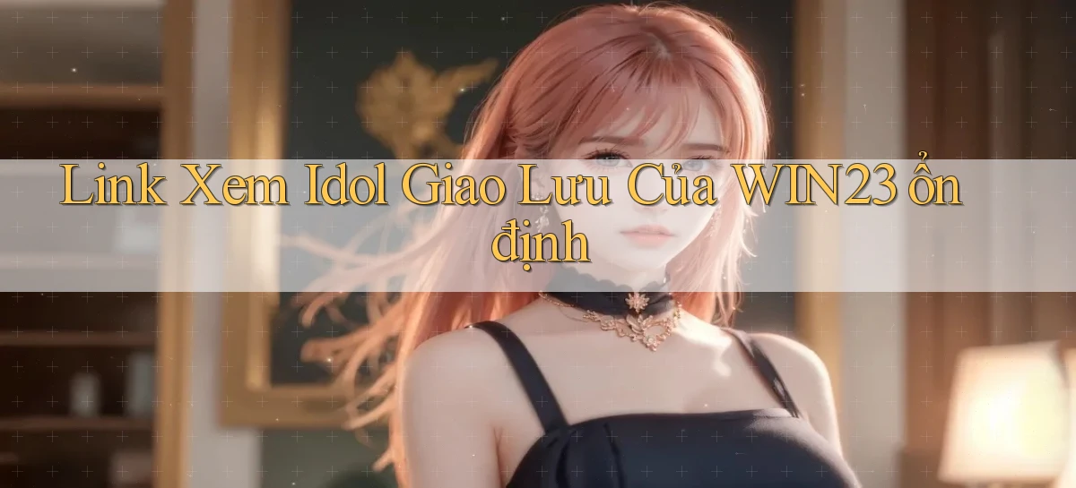 link xem idol giao lưu của win23 ổn định