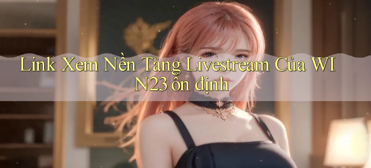 link xem nền tảng livestream của win23 ổn định