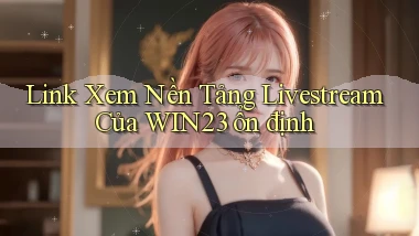 link xem nền tảng livestream của win23 ổn định