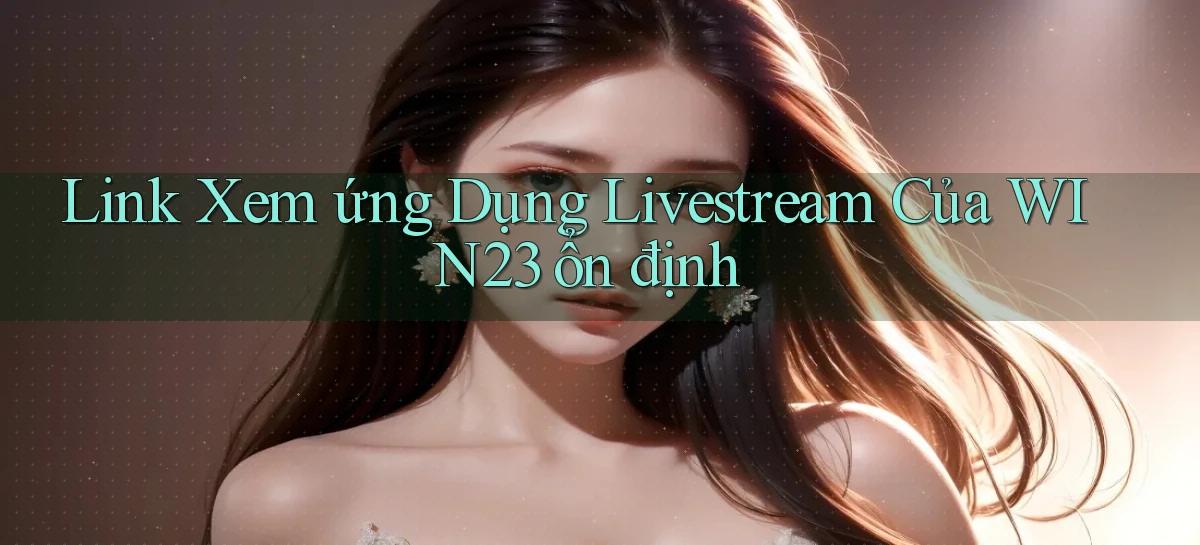 link xem ứng dụng livestream của win23 ổn định