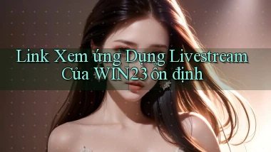link xem ứng dụng livestream của win23 ổn định