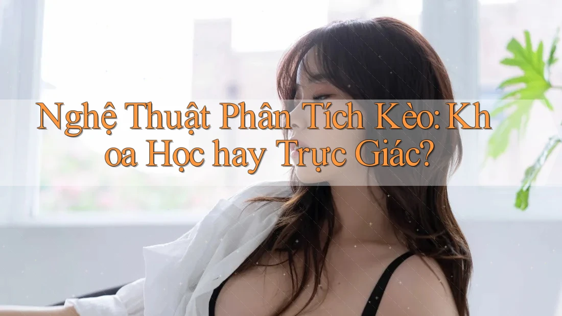 Nghệ Thuật Phân Tích Kèo: Khoa Học hay Trực Giác? Nghệ Thuật Phân Tích Kèo: Khoa Học hay Trực Giác?