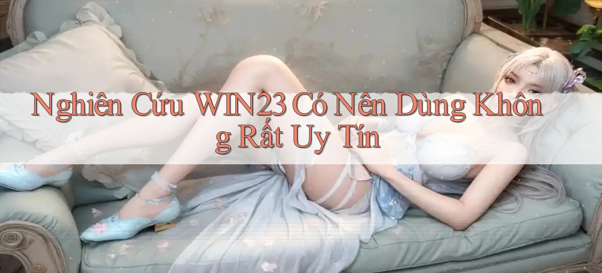 nghiên cứu win23 có nên dùng không rất uy tín