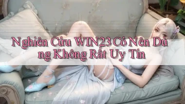 nghiên cứu win23 có nên dùng không rất uy tín